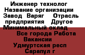 Инженер-технолог › Название организации ­ Завод "Варяг" › Отрасль предприятия ­ Другое › Минимальный оклад ­ 24 000 - Все города Работа » Вакансии   . Удмуртская респ.,Сарапул г.